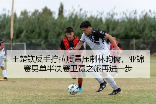 王楚钦反手拧拉质量压制林昀儒，亚锦赛男单半决赛卫冕之旅再进一步